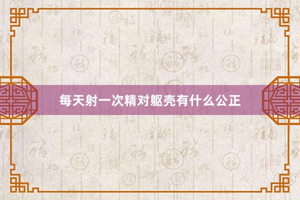 每天射一次精对躯壳有什么公正