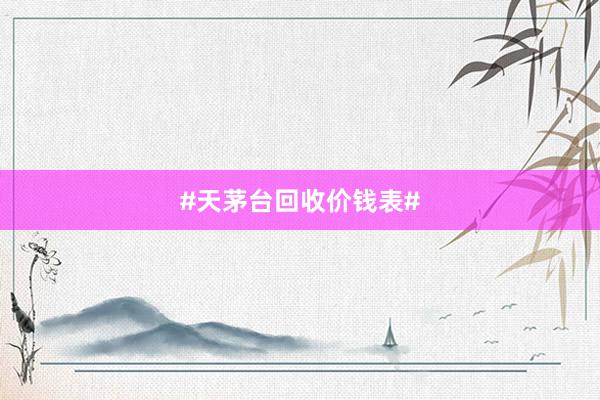 #天茅台回收价钱表#